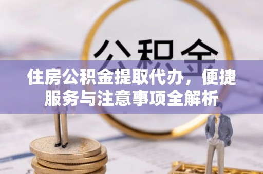 绵阳住房公积金提取代办，便捷服务与注意事项全解析
