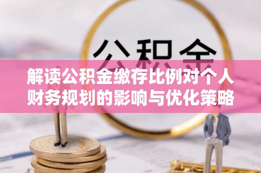 绵阳解读公积金缴存比例对个人财务规划的影响与优化策略