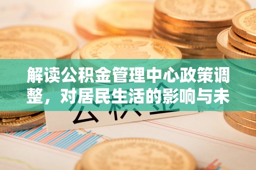绵阳解读公积金管理中心政策调整，对居民生活的影响与未来展望