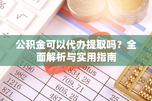 绵阳公积金可以代办提取吗？全面解析与实用指南