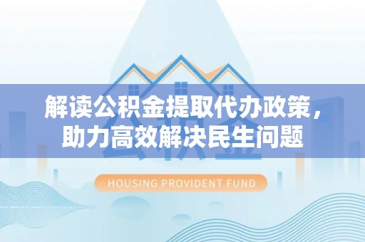 绵阳解读公积金提取代办政策，助力高效解决民生问题