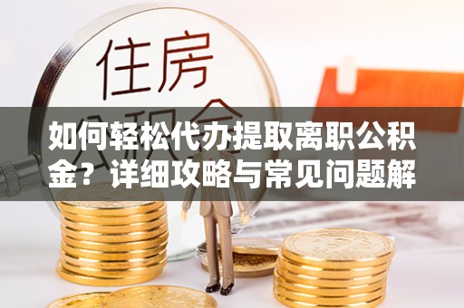 绵阳如何轻松代办提取离职公积金？详细攻略与常见问题解析