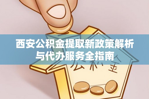 绵阳西安公积金提取新政策解析与代办服务全指南