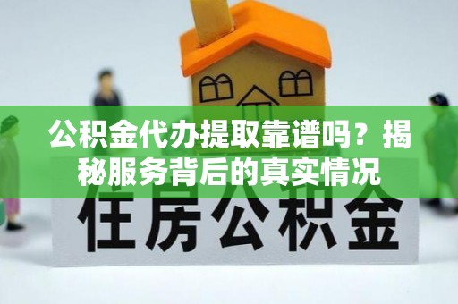 绵阳公积金代办提取靠谱吗？揭秘服务背后的真实情况