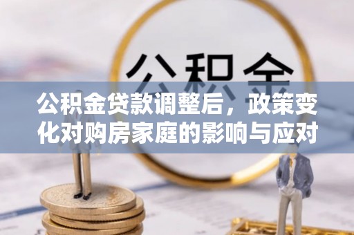 绵阳公积金贷款调整后，政策变化对购房家庭的影响与应对策略