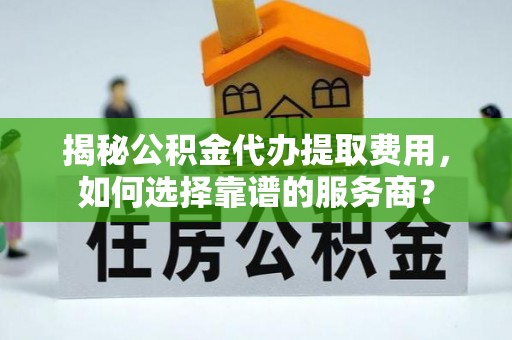 绵阳揭秘公积金代办提取费用，如何选择靠谱的服务商？