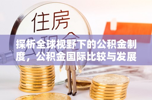 绵阳探析全球视野下的公积金制度，公积金国际比较与发展趋势