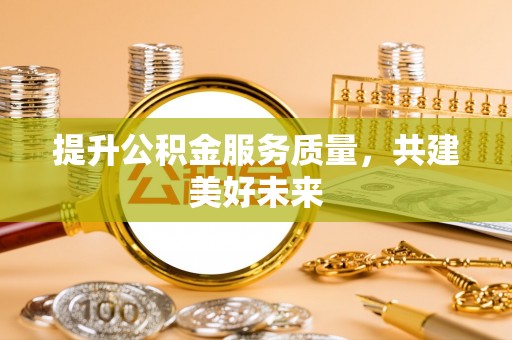 绵阳提升公积金服务质量，共建美好未来