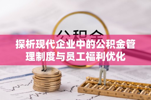 绵阳探析现代企业中的公积金管理制度与员工福利优化