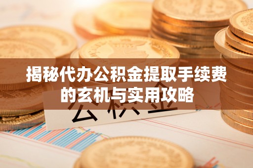 绵阳揭秘代办公积金提取手续费的玄机与实用攻略