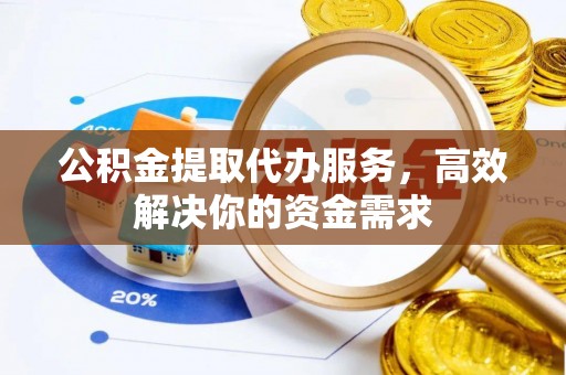 绵阳公积金提取代办服务，高效解决你的资金需求