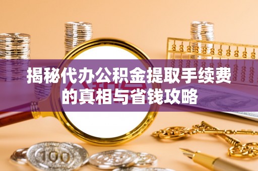 绵阳揭秘代办公积金提取手续费的真相与省钱攻略