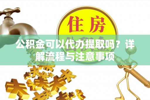 绵阳公积金可以代办提取吗？详解流程与注意事项