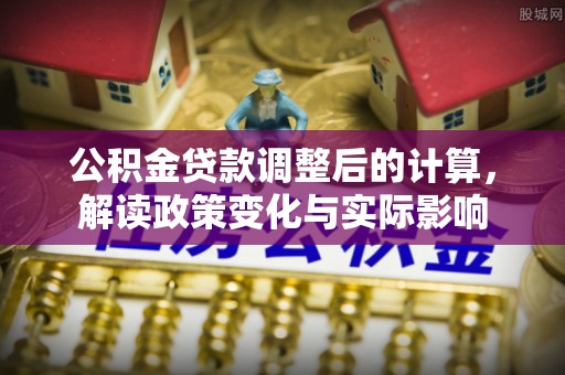 绵阳公积金贷款调整后的计算，解读政策变化与实际影响