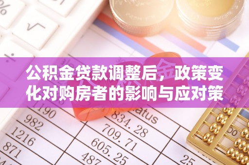 绵阳公积金贷款调整后，政策变化对购房者的影响与应对策略