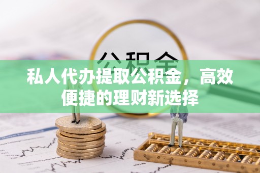 绵阳私人代办提取公积金，高效便捷的理财新选择