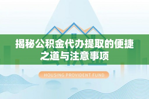 绵阳揭秘公积金代办提取的便捷之道与注意事项
