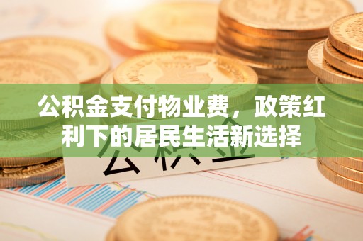 绵阳公积金支付物业费，政策红利下的居民生活新选择
