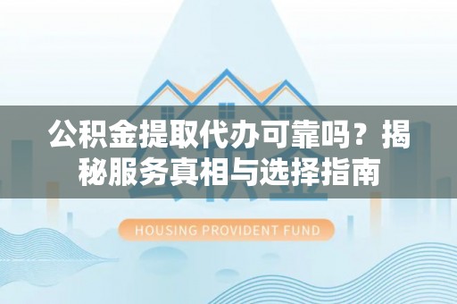 绵阳公积金提取代办可靠吗？揭秘服务真相与选择指南