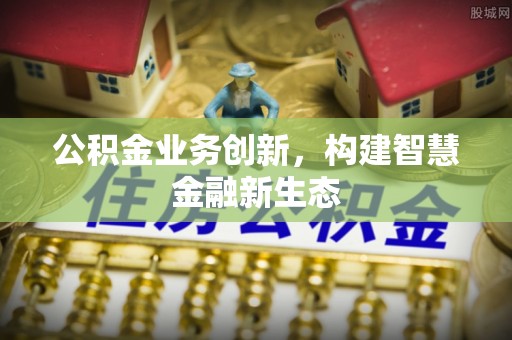 绵阳公积金业务创新，构建智慧金融新生态