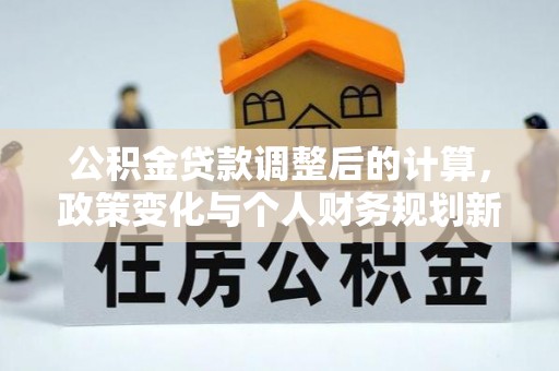 绵阳公积金贷款调整后的计算，政策变化与个人财务规划新思路