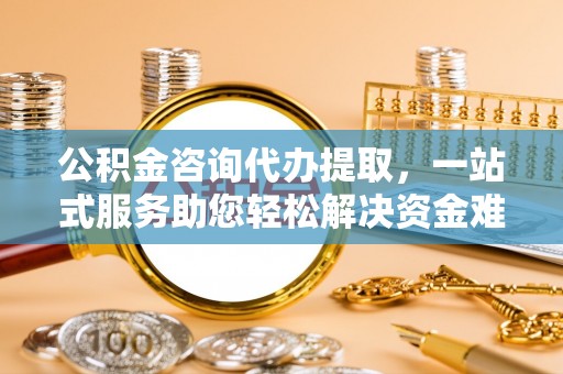 绵阳公积金咨询代办提取，一站式服务助您轻松解决资金难题