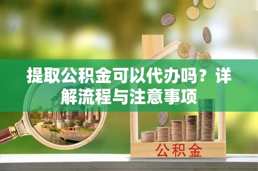 绵阳提取公积金可以代办吗？详解流程与注意事项
