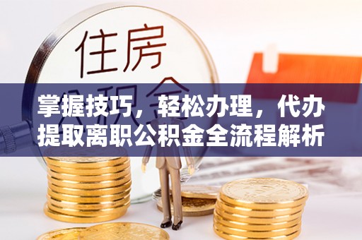 绵阳掌握技巧，轻松办理，代办提取离职公积金全流程解析