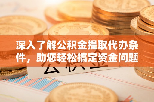 绵阳深入了解公积金提取代办条件，助您轻松搞定资金问题