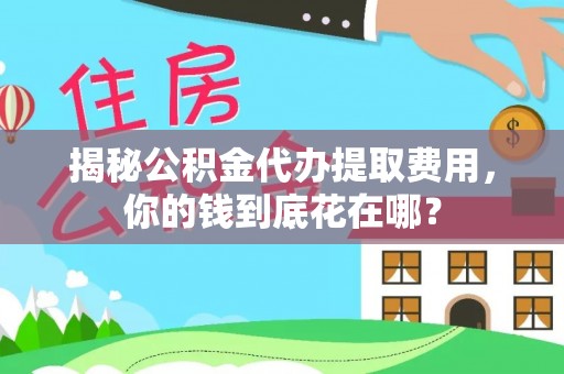 绵阳揭秘公积金代办提取费用，你的钱到底花在哪？