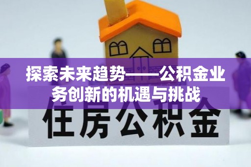 绵阳探索未来趋势——公积金业务创新的机遇与挑战