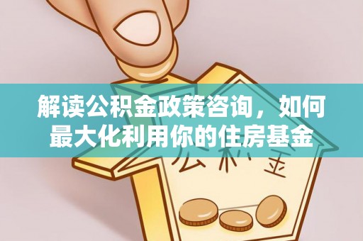 绵阳解读公积金政策咨询，如何最大化利用你的住房基金