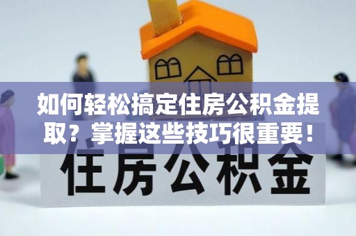 绵阳如何轻松搞定住房公积金提取？掌握这些技巧很重要！