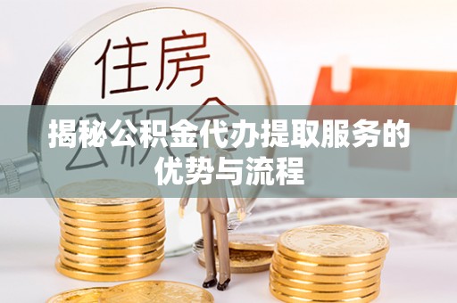 绵阳揭秘公积金代办提取服务的优势与流程