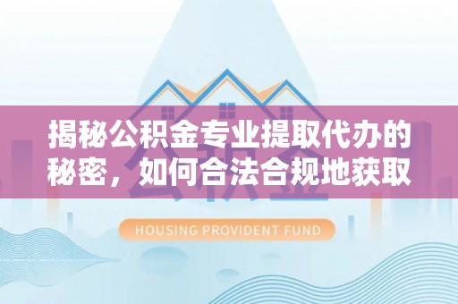 绵阳揭秘公积金专业提取代办的秘密，如何合法合规地获取你的住房基金？