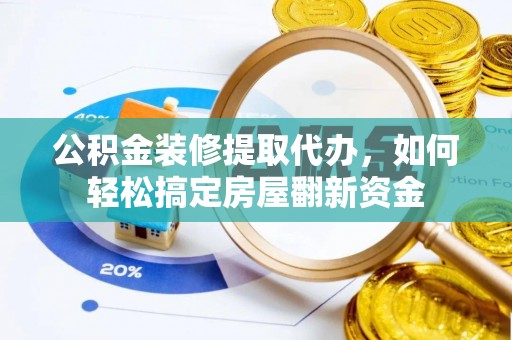 绵阳公积金装修提取代办，如何轻松搞定房屋翻新资金
