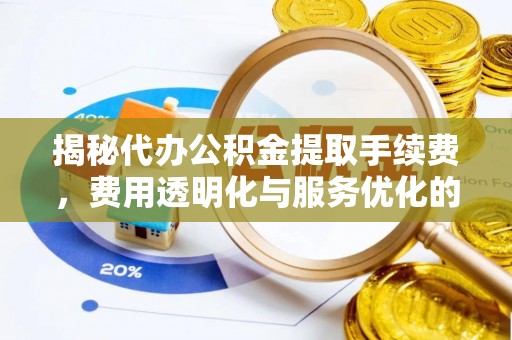 绵阳揭秘代办公积金提取手续费，费用透明化与服务优化的关键