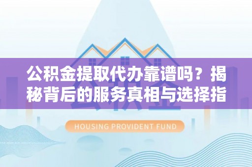 绵阳公积金提取代办靠谱吗？揭秘背后的服务真相与选择指南