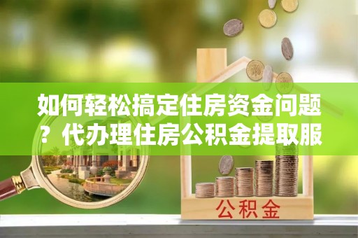 绵阳如何轻松搞定住房资金问题？代办理住房公积金提取服务全解析