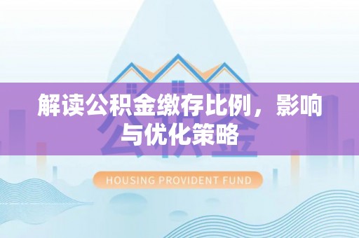 绵阳解读公积金缴存比例，影响与优化策略