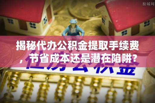 绵阳揭秘代办公积金提取手续费，节省成本还是潜在陷阱？