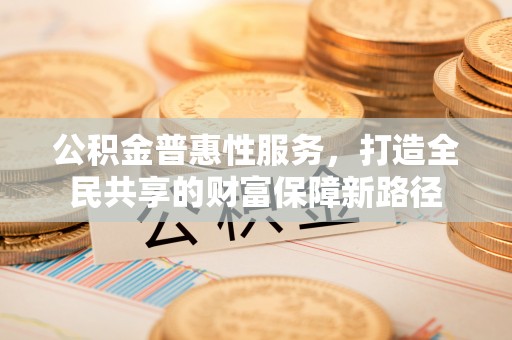 绵阳公积金普惠性服务，打造全民共享的财富保障新路径