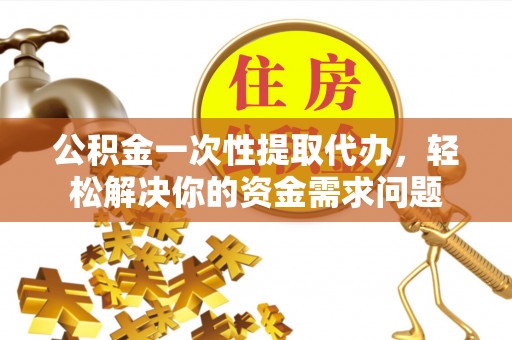 绵阳公积金一次性提取代办，轻松解决你的资金需求问题