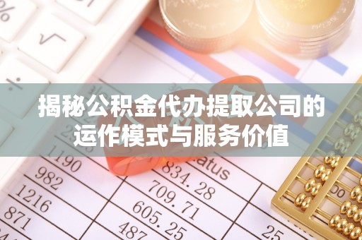 绵阳揭秘公积金代办提取公司的运作模式与服务价值