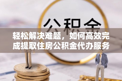绵阳轻松解决难题，如何高效完成提取住房公积金代办服务