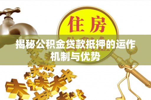 绵阳揭秘公积金贷款抵押的运作机制与优势