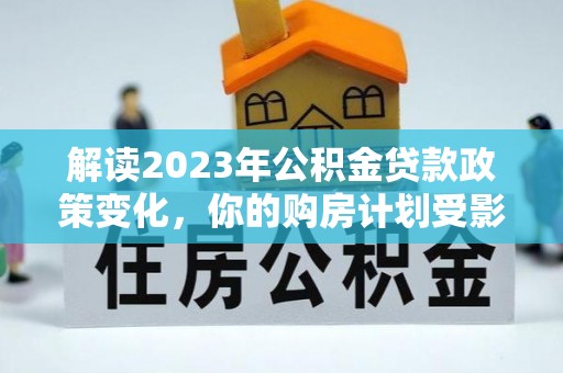 绵阳解读2023年公积金贷款政策变化，你的购房计划受影响了吗？