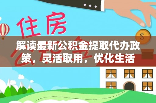 绵阳解读最新公积金提取代办政策，灵活取用，优化生活