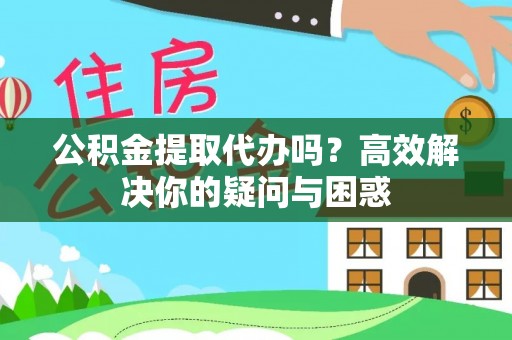 绵阳公积金提取代办吗？高效解决你的疑问与困惑