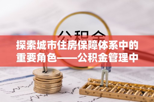绵阳探索城市住房保障体系中的重要角色——公积金管理中心